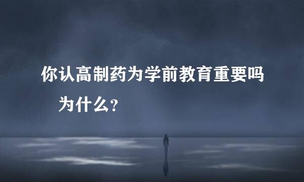 你认高制药为学前教育重要吗 为什么？