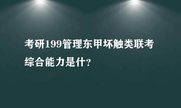 考研199管理东甲坏触类联考综合能力是什？