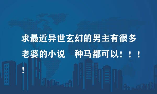 求最近异世玄幻的男主有很多老婆的小说 种马都可以！！！！