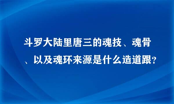 斗罗大陆里唐三的魂技、魂骨、以及魂环来源是什么造道跟？