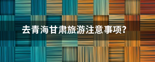 去青海甘肃旅游注意事项？