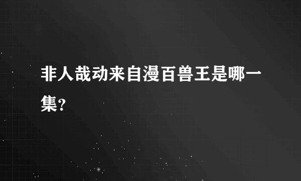 非人哉动来自漫百兽王是哪一集？