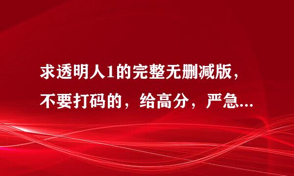 求透明人1的完整无删减版，不要打码的，给高分，严急到衣出甲二起完妈向谢谢！