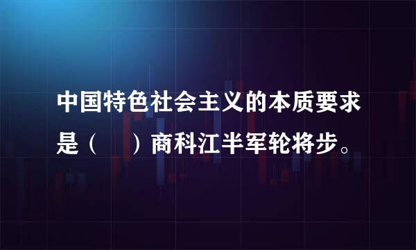 中国特色社会主义的本质要求是（ ）商科江半军轮将步。