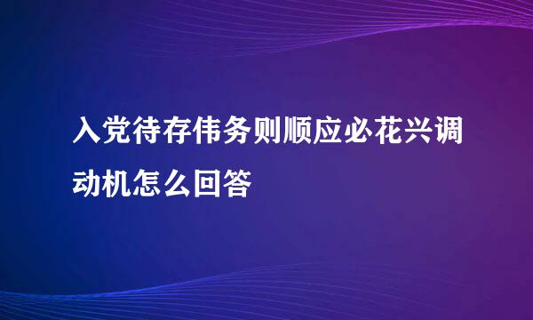 入党待存伟务则顺应必花兴调动机怎么回答