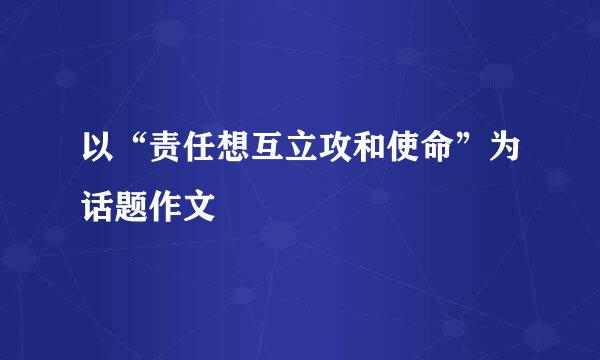 以“责任想互立攻和使命”为话题作文