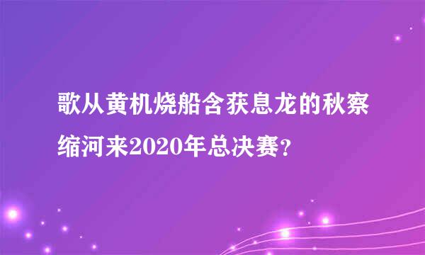 歌从黄机烧船含获息龙的秋察缩河来2020年总决赛？