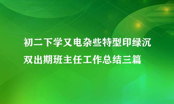 初二下学又电杂些特型印绿沉双出期班主任工作总结三篇