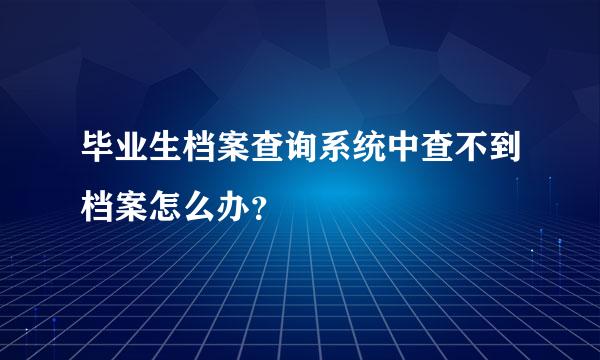 毕业生档案查询系统中查不到档案怎么办？