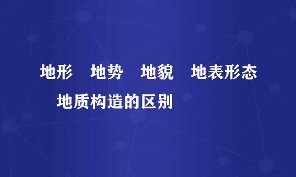 地形 地势 地貌 地表形态 地质构造的区别