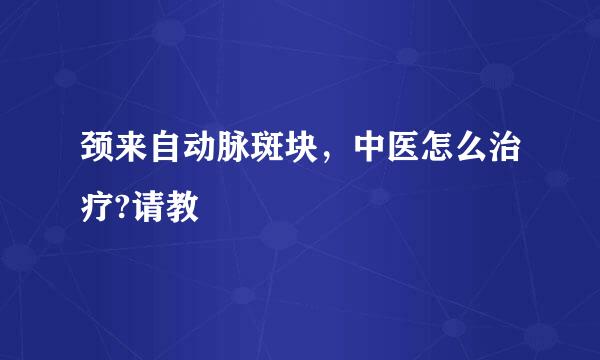 颈来自动脉斑块，中医怎么治疗?请教