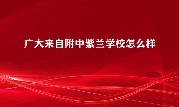 广大来自附中紫兰学校怎么样