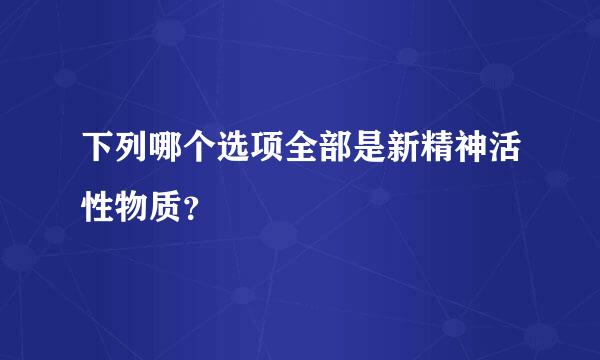 下列哪个选项全部是新精神活性物质？