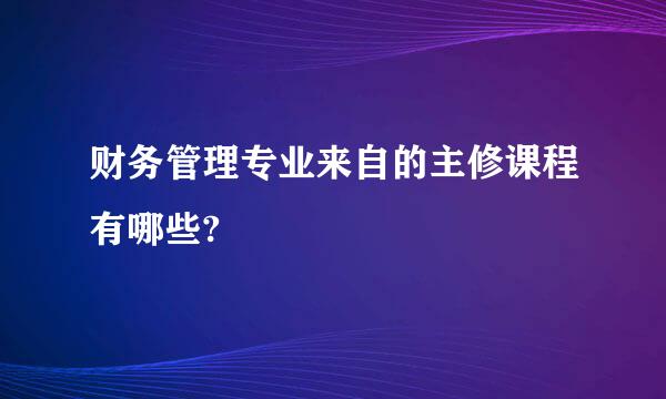 财务管理专业来自的主修课程有哪些?