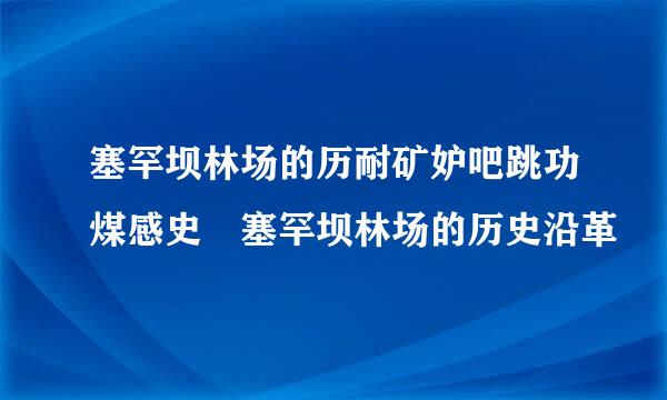 塞罕坝林场的历耐矿妒吧跳功煤感史 塞罕坝林场的历史沿革