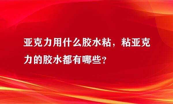 亚克力用什么胶水粘，粘亚克力的胶水都有哪些？