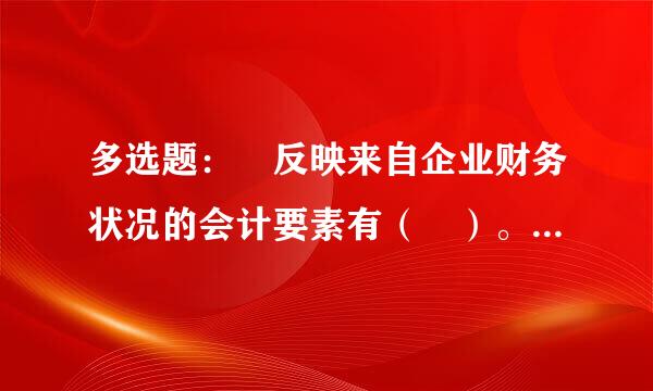 多选题： 反映来自企业财务状况的会计要素有（ ）。 A 资产 B负债 C所有者权益