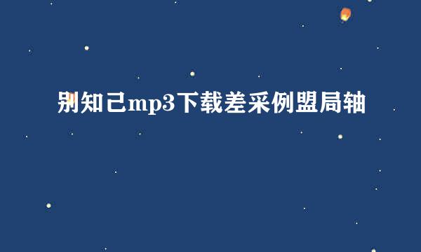 别知己mp3下载差采例盟局轴