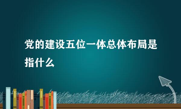 党的建设五位一体总体布局是指什么