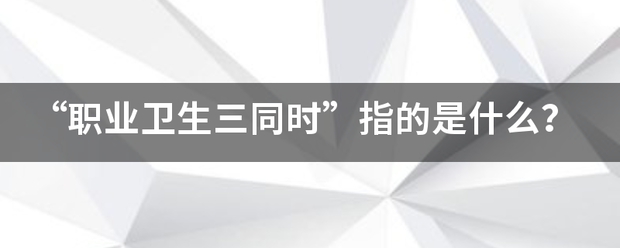 “职业卫生来自三同时”指的是什么？