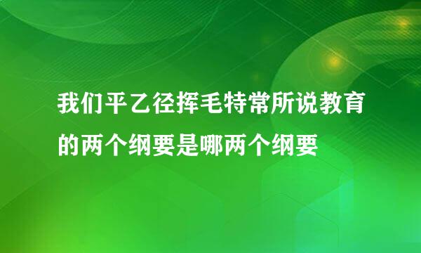 我们平乙径挥毛特常所说教育的两个纲要是哪两个纲要