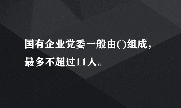 国有企业党委一般由()组成，最多不超过11人。