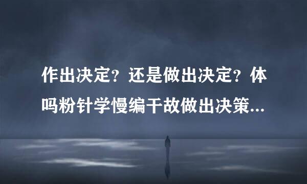 作出决定？还是做出决定？体吗粉针学慢编干故做出决策？还是作出决策？