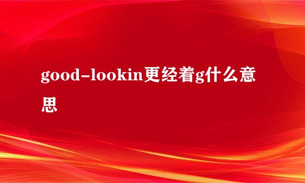 good-lookin更经着g什么意思