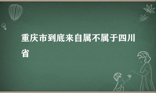 重庆市到底来自属不属于四川省