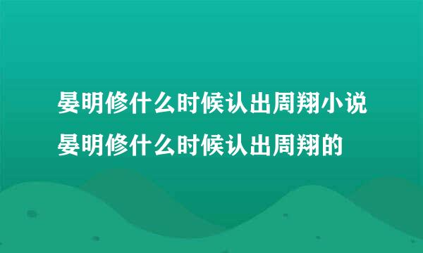 晏明修什么时候认出周翔小说晏明修什么时候认出周翔的