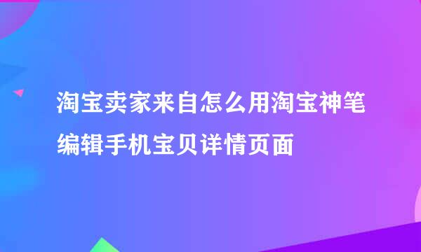 淘宝卖家来自怎么用淘宝神笔编辑手机宝贝详情页面