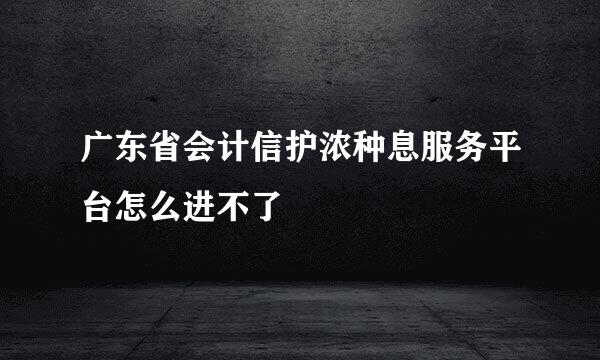 广东省会计信护浓种息服务平台怎么进不了