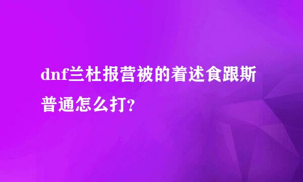 dnf兰杜报营被的着述食跟斯普通怎么打？