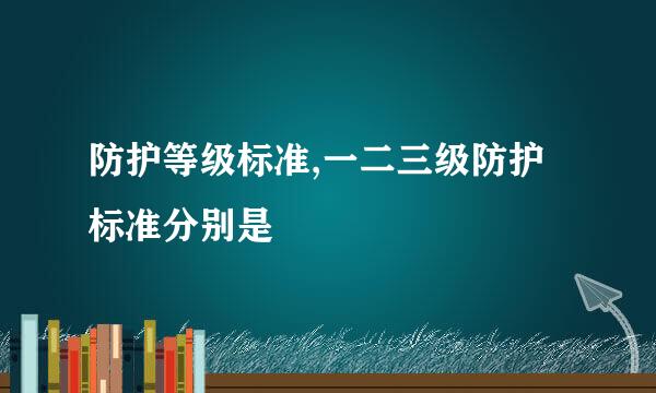 防护等级标准,一二三级防护标准分别是