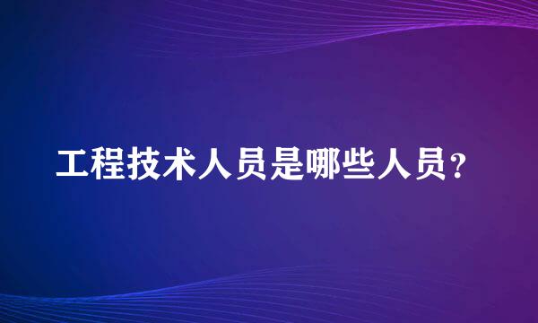 工程技术人员是哪些人员？