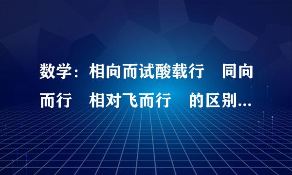 数学：相向而试酸载行 同向而行 相对飞而行 的区别 只要解释是怎么走就行了，要解释清楚