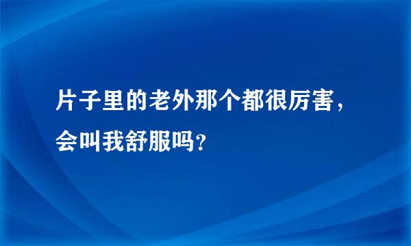 片子里的老外那个都很厉害，会叫我舒服吗？