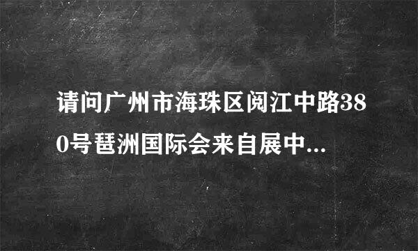 请问广州市海珠区阅江中路380号琶洲国际会来自展中心怎么去?