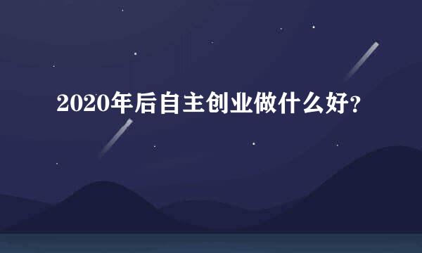 2020年后自主创业做什么好？