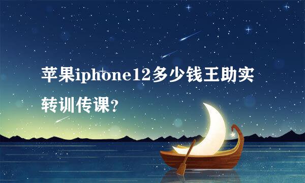 苹果iphone12多少钱王助实转训传课？