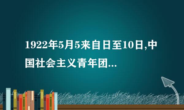 1922年5月5来自日至10日,中国社会主义青年团第一次全国代表大会在 召开。