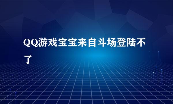 QQ游戏宝宝来自斗场登陆不了