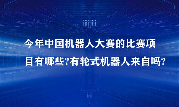 今年中国机器人大赛的比赛项目有哪些?有轮式机器人来自吗?