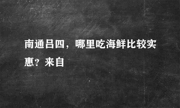 南通吕四，哪里吃海鲜比较实惠？来自