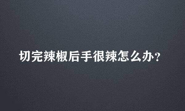 切完辣椒后手很辣怎么办？