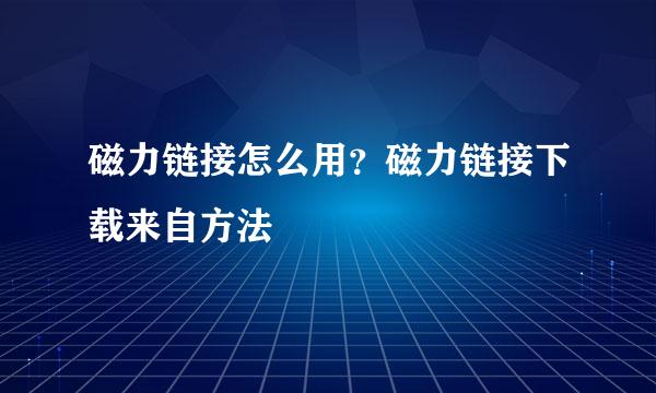 磁力链接怎么用？磁力链接下载来自方法