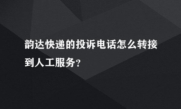 韵达快递的投诉电话怎么转接到人工服务？