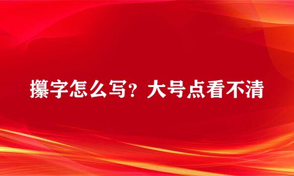 攥字怎么写？大号点看不清