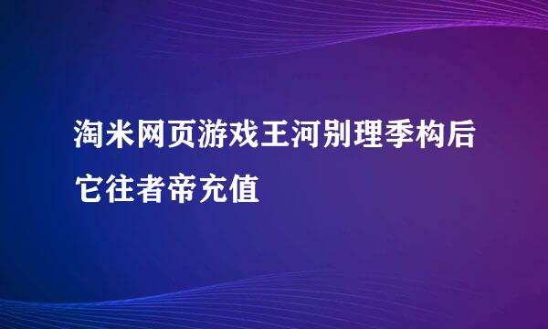 淘米网页游戏王河别理季构后它往者帝充值