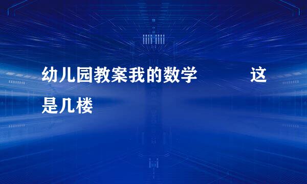 幼儿园教案我的数学   这是几楼